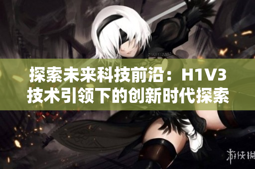 探索未来科技前沿：H1V3技术引领下的创新时代探索