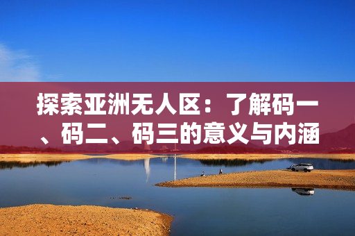 探索亚洲无人区：了解码一、码二、码三的意义与内涵