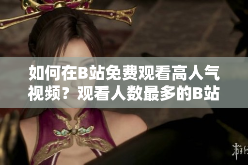 如何在B站免费观看高人气视频？观看人数最多的B站视频推荐!