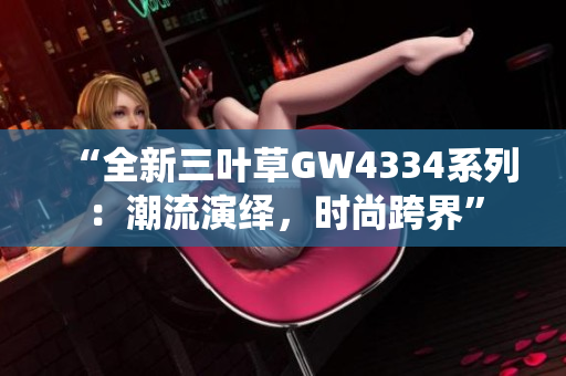 “全新三叶草GW4334系列：潮流演绎，时尚跨界”