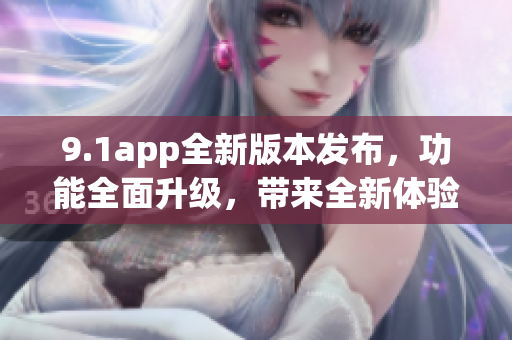 9.1app全新版本发布，功能全面升级，带来全新体验