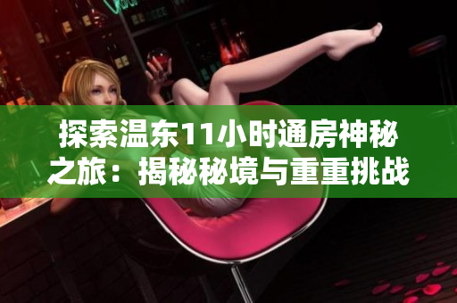 探索温东11小时通房神秘之旅：揭秘秘境与重重挑战