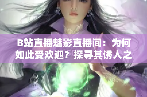 B站直播魅影直播间：为何如此受欢迎？探寻其诱人之处