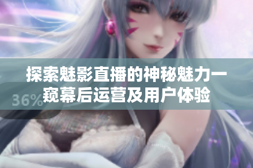 探索魅影直播的神秘魅力一窥幕后运营及用户体验