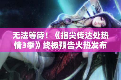 无法等待！《指尖传达处热情3季》终极预告火热发布！