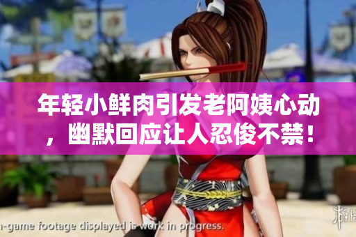 年轻小鲜肉引发老阿姨心动，幽默回应让人忍俊不禁！