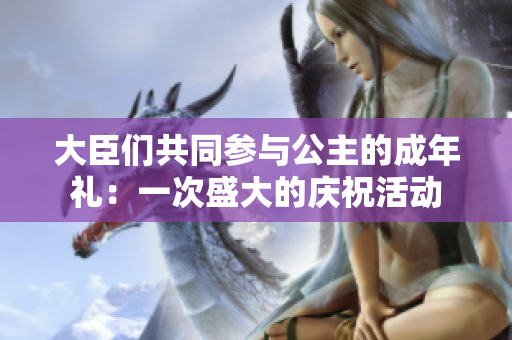 大臣们共同参与公主的成年礼：一次盛大的庆祝活动