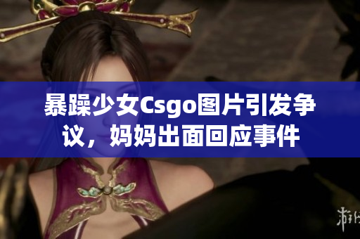 暴躁少女Csgo图片引发争议，妈妈出面回应事件