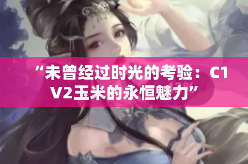 “未曾经过时光的考验：C1V2玉米的永恒魅力”