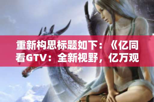 重新构思标题如下：《亿同看GTV：全新视野，亿万观众共赏》