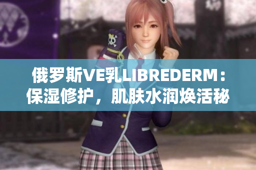 俄罗斯VE乳LIBREDERM：保湿修护，肌肤水润焕活秘诀揭秘