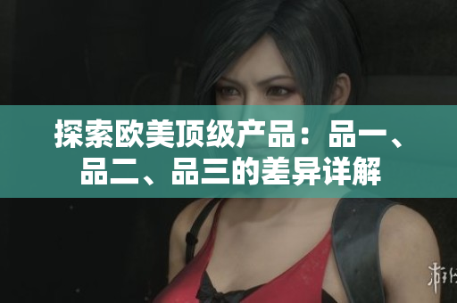 探索欧美顶级产品：品一、品二、品三的差异详解