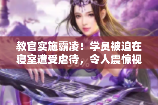 教官实施霸凌！学员被迫在寝室遭受虐待，令人震惊视频曝光