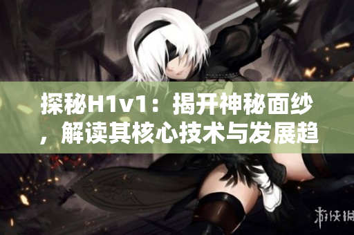 探秘H1v1：揭开神秘面纱，解读其核心技术与发展趋势