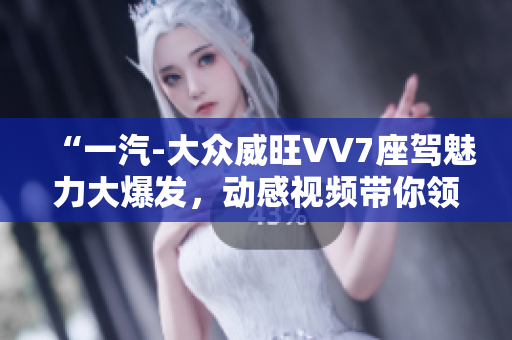 “一汽-大众威旺VV7座驾魅力大爆发，动感视频带你领略SUV魅力”