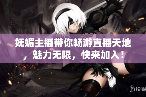 妩媚主播带你畅游直播天地，魅力无限，快来加入！