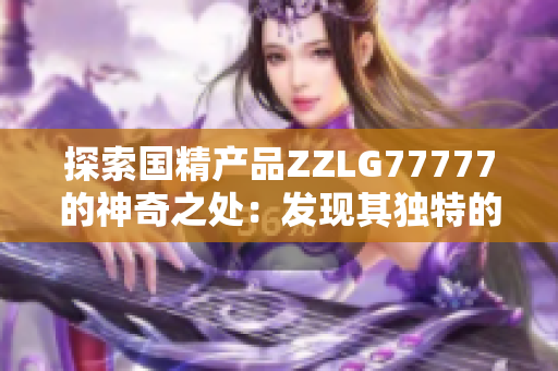 探索国精产品ZZLG77777的神奇之处：发现其独特的功效和魔力效果