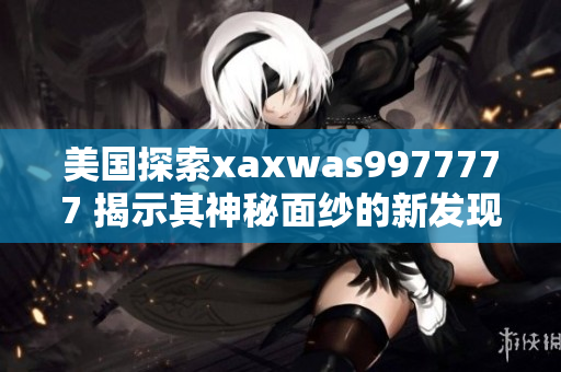 美国探索xaxwas9977777 揭示其神秘面纱的新发现