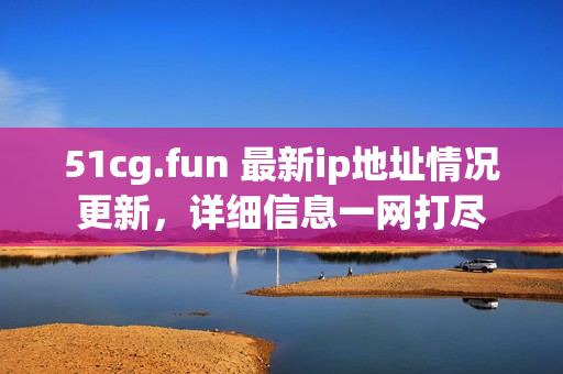 51cg.fun 最新ip地址情况更新，详细信息一网打尽