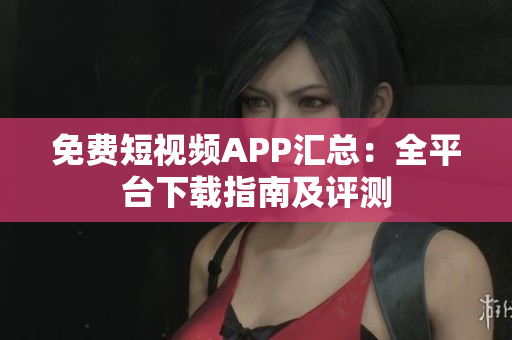 免费短视频APP汇总：全平台下载指南及评测