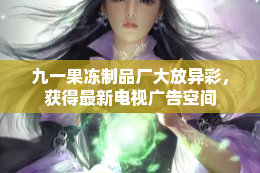 九一果冻制品厂大放异彩，获得最新电视广告空间