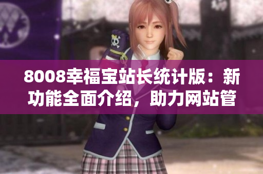 8008幸福宝站长统计版：新功能全面介绍，助力网站管理者提升效率
