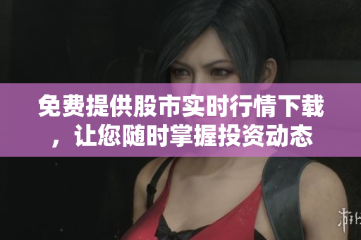 免费提供股市实时行情下载，让您随时掌握投资动态