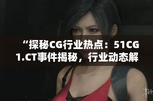 “探秘CG行业热点：51CG1.CT事件揭秘，行业动态解读！”