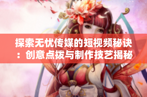 探索无忧传媒的短视频秘诀：创意点拨与制作技艺揭秘