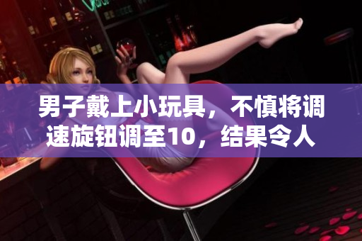 男子戴上小玩具，不慎将调速旋钮调至10，结果令人大跌眼镜！