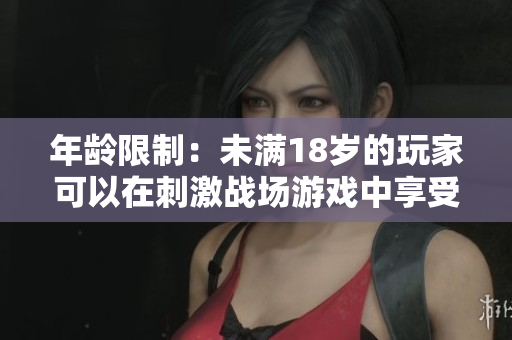 年龄限制：未满18岁的玩家可以在刺激战场游戏中享受多长时间？