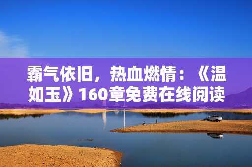 霸气依旧，热血燃情：《温如玉》160章免费在线阅读，双虎再度登场！