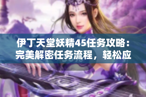 伊丁天堂妖精45任务攻略：完美解密任务流程，轻松应对挑战