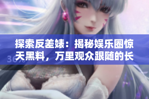 探索反差婊：揭秘娱乐圈惊天黑料，万里观众跟随的长征