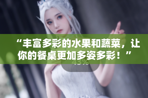 “丰富多彩的水果和蔬菜，让你的餐桌更加多姿多彩！”