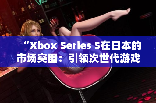 “Xbox Series S在日本的市场突围：引领次世代游戏体验”