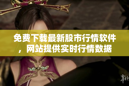 免费下载最新股市行情软件，网站提供实时行情数据