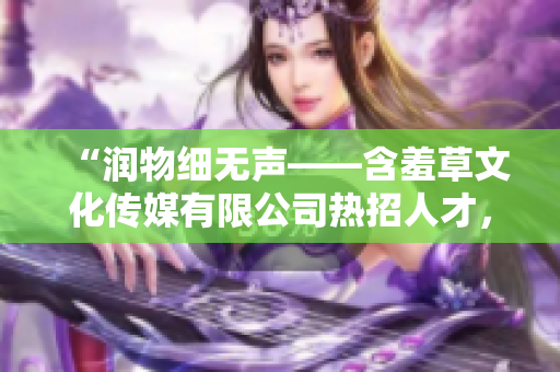 “润物细无声——含羞草文化传媒有限公司热招人才，期待您的加入！”