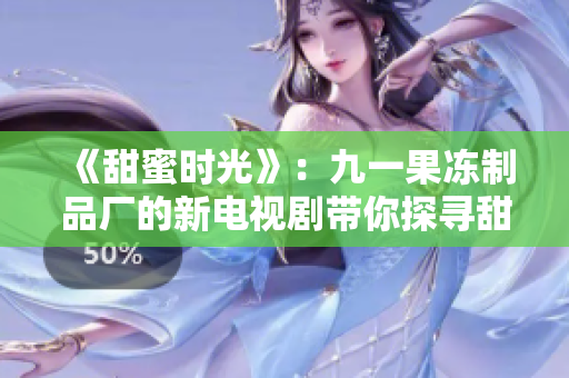 《甜蜜时光》：九一果冻制品厂的新电视剧带你探寻甜蜜背后的故事