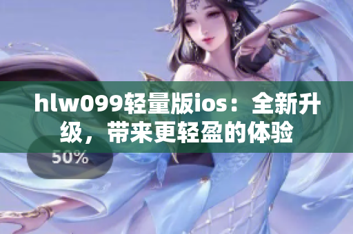 hlw099轻量版ios：全新升级，带来更轻盈的体验