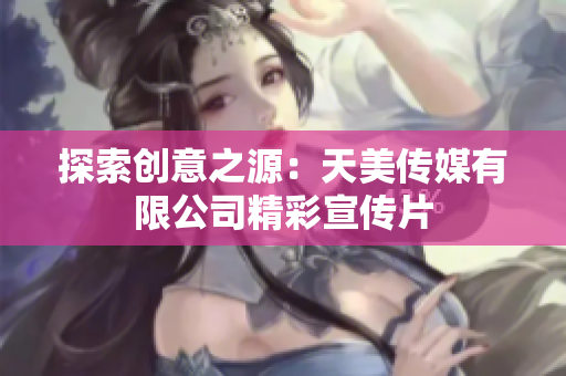 探索创意之源：天美传媒有限公司精彩宣传片