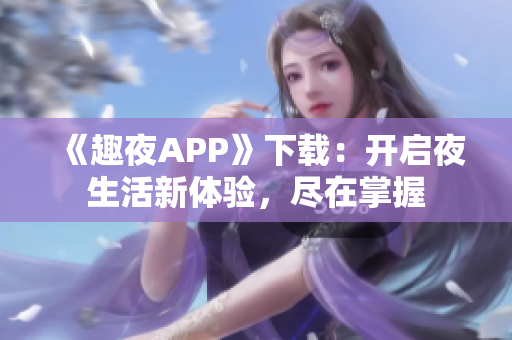 《趣夜APP》下载：开启夜生活新体验，尽在掌握