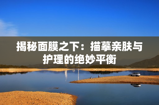 揭秘面膜之下：描摹亲肤与护理的绝妙平衡