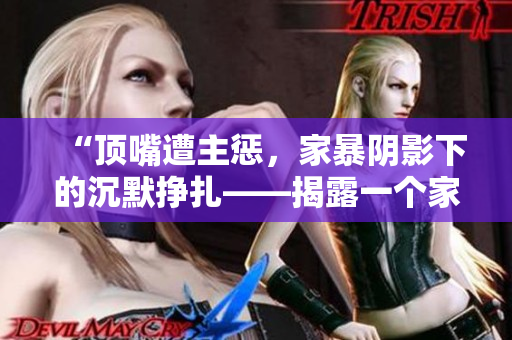 “顶嘴遭主惩，家暴阴影下的沉默挣扎——揭露一个家庭的不平等权力关系”