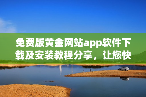 免费版黄金网站app软件下载及安装教程分享，让您快速掌握使用技巧