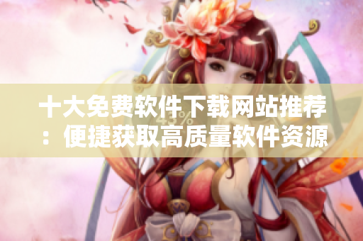 十大免费软件下载网站推荐：便捷获取高质量软件资源