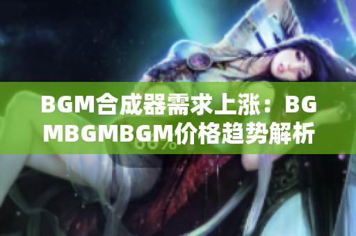 BGM合成器需求上涨：BGMBGMBGM价格趋势解析与市场预测