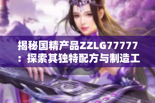 揭秘国精产品ZZLG77777：探索其独特配方与制造工艺的奥秘