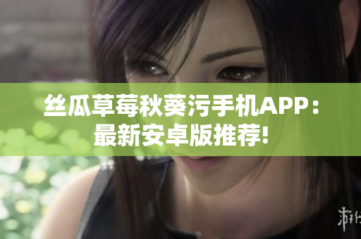 丝瓜草莓秋葵污手机APP：最新安卓版推荐!
