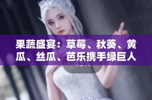 果蔬盛宴：草莓、秋葵、黄瓜、丝瓜、芭乐携手绿巨人引领健康新时尚！